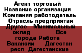 Агент торговый › Название организации ­ Компания-работодатель › Отрасль предприятия ­ Другое › Минимальный оклад ­ 35 000 - Все города Работа » Вакансии   . Дагестан респ.,Дагестанские Огни г.